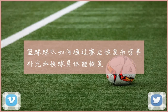 篮球球队如何通过赛后恢复和营养补充加快球员体能恢复
