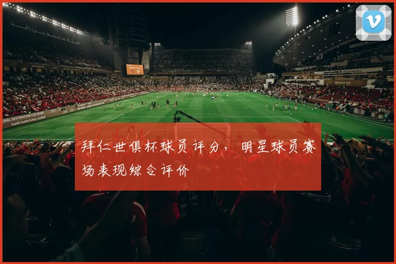 拜仁世俱杯球员评分，明星球员赛场表现综合评价