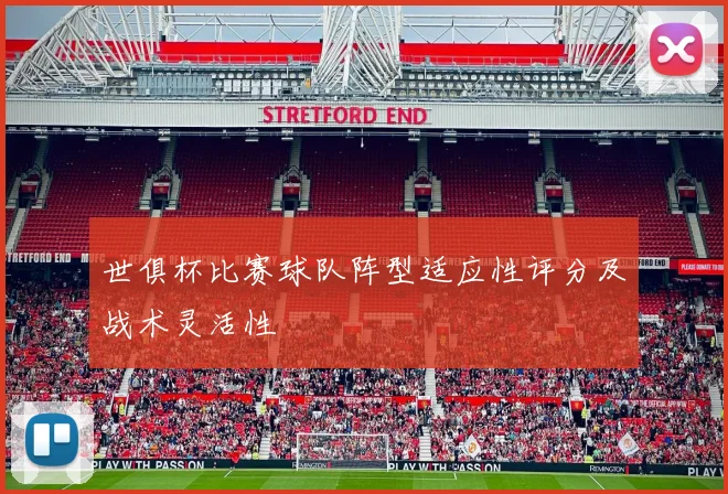 世俱杯比赛球队阵型适应性评分及战术灵活性