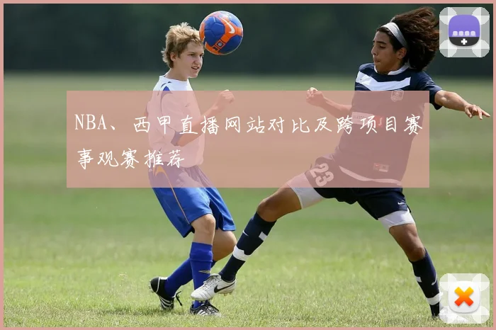 NBA、西甲直播网站对比及跨项目赛事观赛推荐