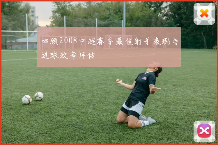 回顾2008中超赛季最佳射手表现与进球效率评估