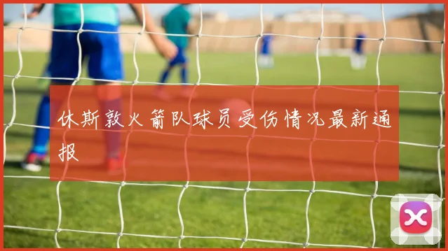 休斯敦火箭队球员受伤情况最新通报