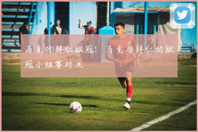 马竞对拜仁欧冠：马竞与拜仁的欧冠小组赛对决