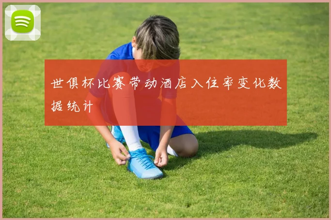 世俱杯比赛带动酒店入住率变化数据统计