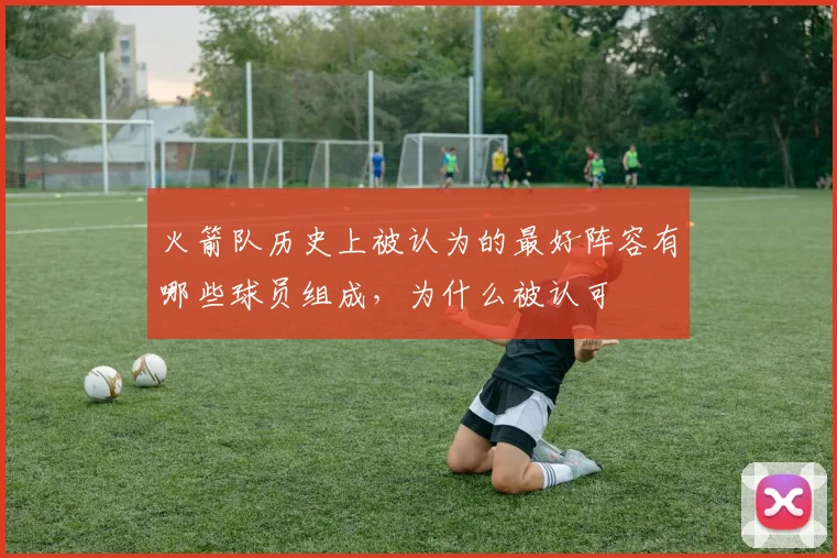 火箭队历史上被认为的最好阵容有哪些球员组成，为什么被认可