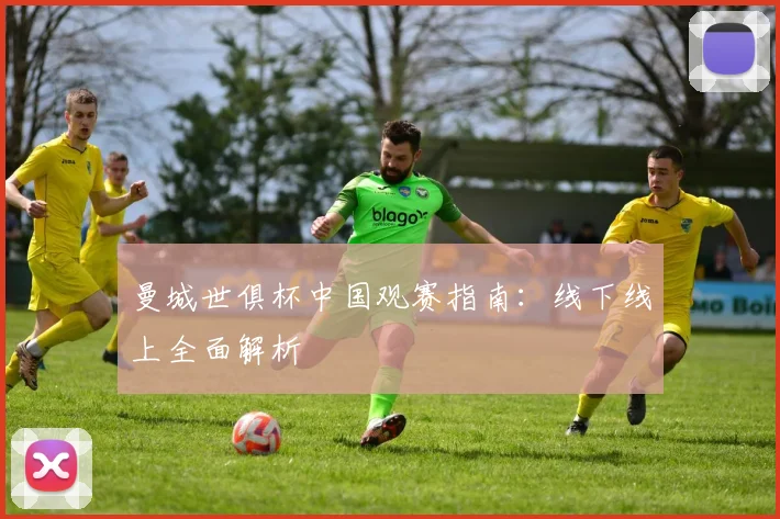 曼城世俱杯中国观赛指南：线下线上全面解析