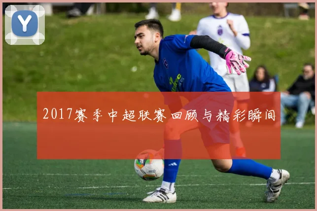 2017赛季中超联赛回顾与精彩瞬间