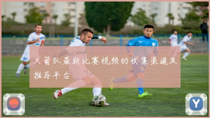 火箭队最新比赛视频的收集渠道及推荐平台